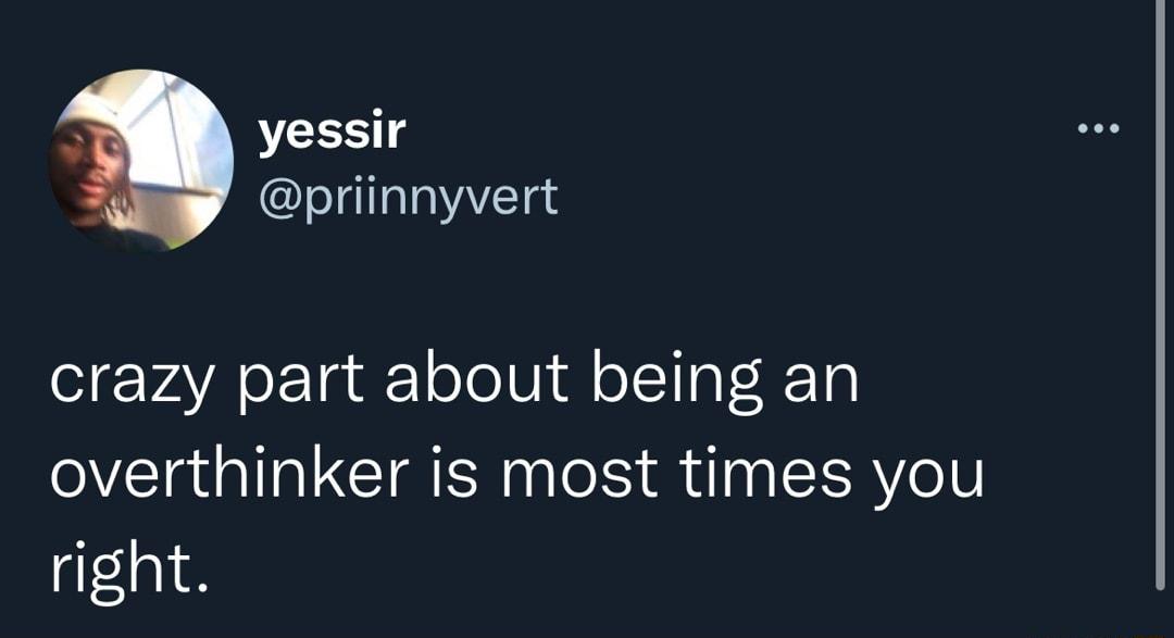 2 yessir priinnyvert crazy part about being an overthinker is most times you right