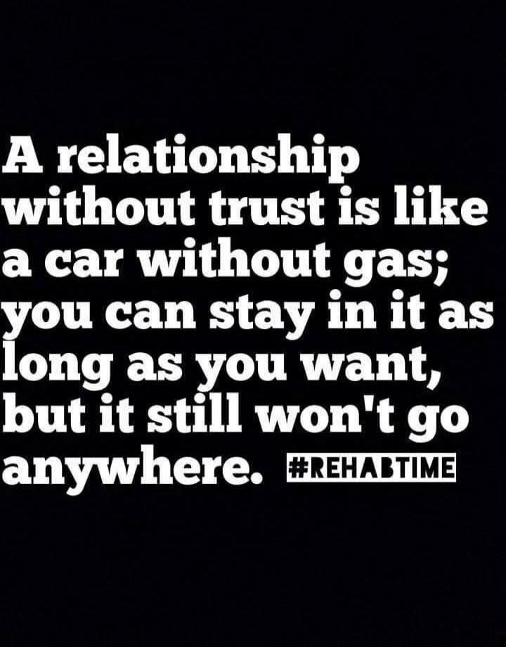 A relationship without trust is like a car without gas; you can stay in it as long as you want, but it still won't go anywhere. #REHABTIME