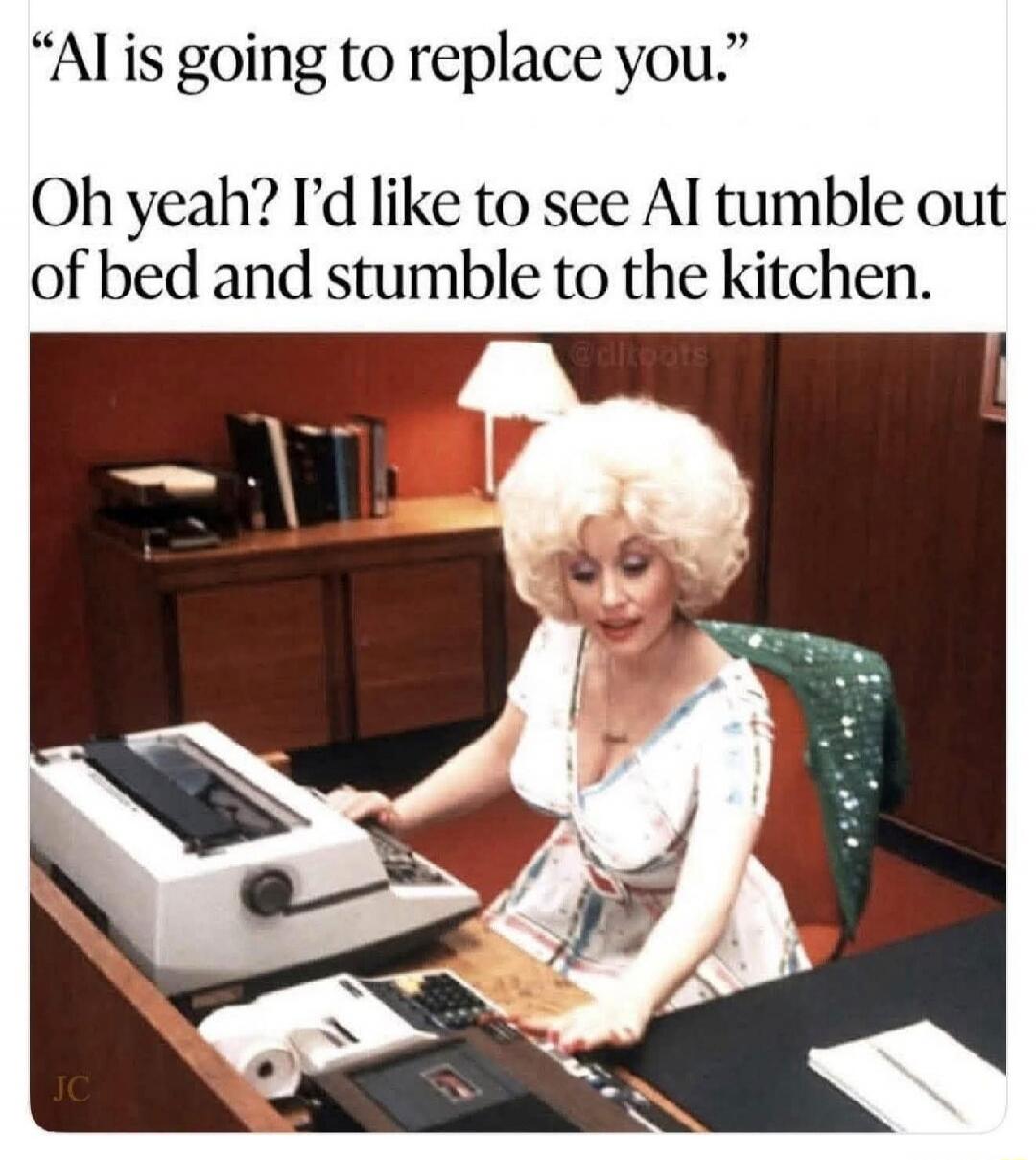 AI is going to replace you. Oh yeah? I'd like to see AI tumble out of bed and stumble to the kitchen.
