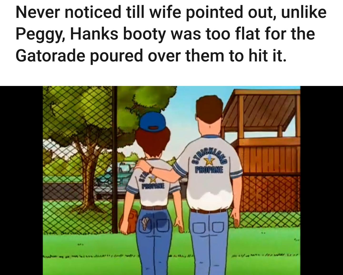 Never noticed till wife pointed out unlike Peggy Hanks booty was too flat for the Gatorade poured over them to hit it