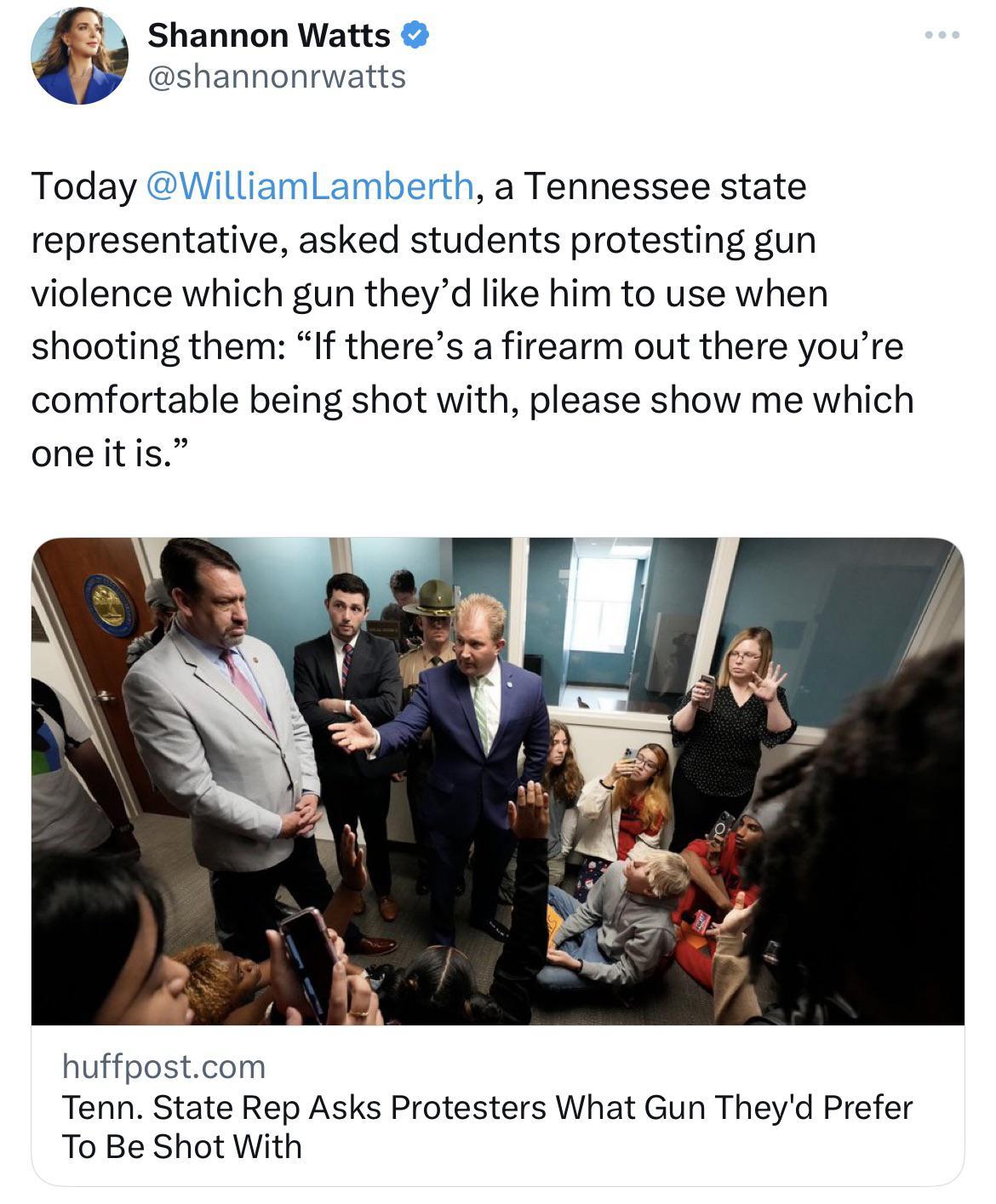 Shannon Watts ashannonrwatts Today WilliamLamberth a Tennessee state representative asked students protesting gun violence which gun theyd like him to use when shooting them If theres a firearm out there youre comfortable being shot with please show me which oneitis huffpostcom Tenn State Rep Asks Protesters What Gun Theyd Prefer To Be Shot With