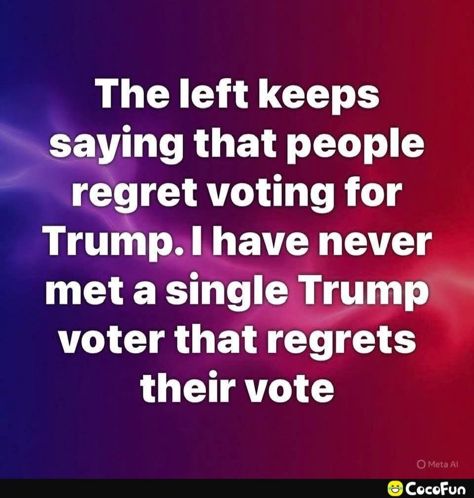 The left keeps saying that people regret voting for Trump. I have never met a single Trump voter that regrets their vote