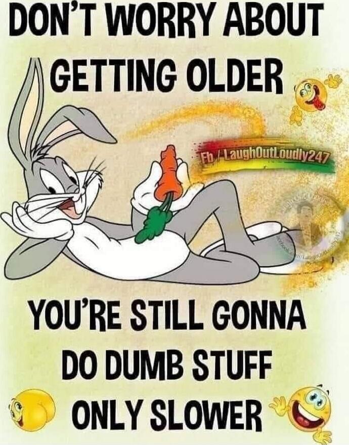 DON'T WORRY ABOUT GETTING OLDER
YOU'RE STILL GONNA DO DUMB STUFF
ONLY SLOWER