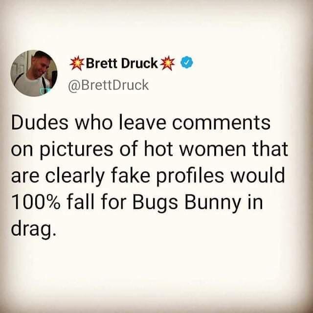 3Brett Druck 3 BrettDruck Dudes who leave comments on pictures of hot women that are clearly fake profiles would 100 fall for Bugs Bunny in drag