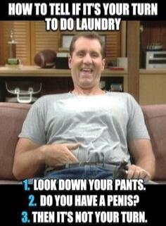 HOW TO TELL IF IT'S YOUR TURN TO DO LAUNDRY 1. LOOK DOWN YOUR PANTS. 2. DO YOU HAVE A PENIS? 3. THEN IT'S NOT YOUR TURN.