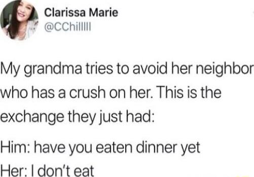 Clarissa Marie CChillmn My grandma tries to avoid her neighbor who has a crush on her This is the exchange they just had Him have you eaten dinner yet Her dont eat