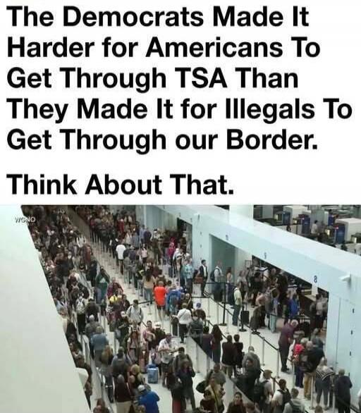 The Democrats Made It Harder for Americans To Get Through TSA Than They Made It for Illegals To Get Through our Border. Think About That.