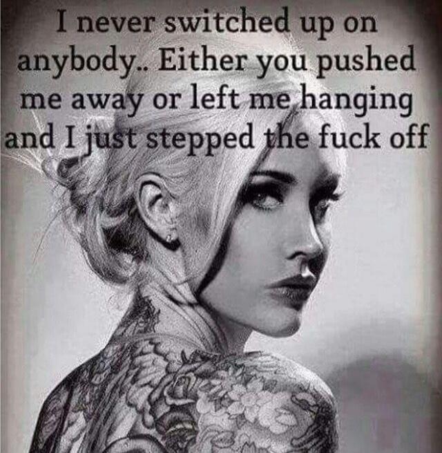 I never switched up on anybody.. Either you pushed me away or left me hanging and I just stepped the fuck off