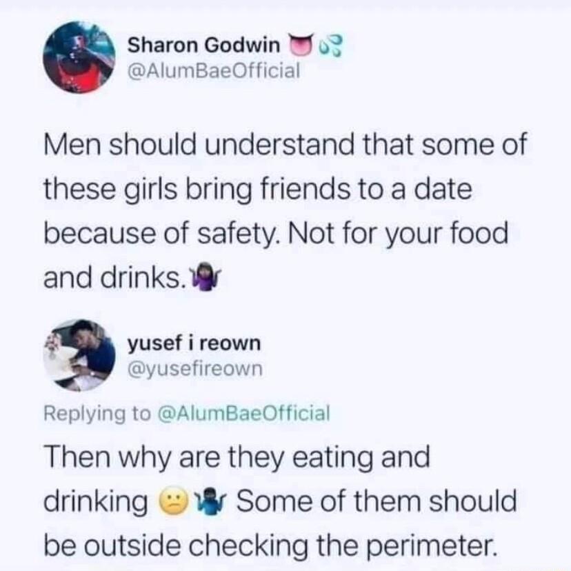 Sharon Godwin 7 3 AlumBaeOfficial Men should understand that some of these girls bring friends to a date because of safety Not for your food and drinks 3 yusef i reown yusefireown Replying to AlumBaeOfficial Then why are they eating and drinking Some of them should be outside checking the perimeter