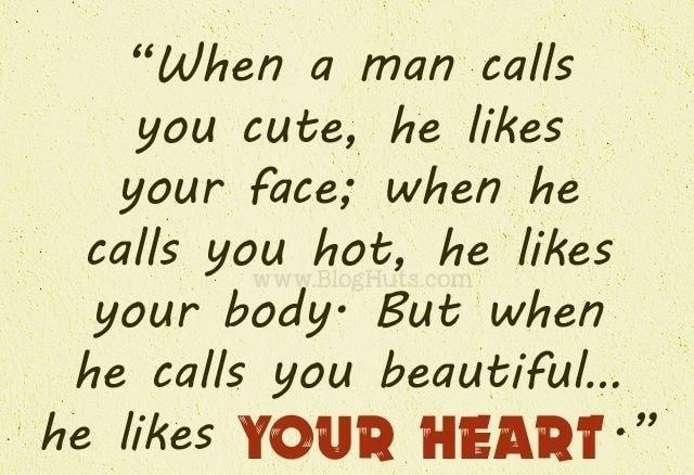 When a man calls you cute he likes your face when he calls you hot he likes your body But when he calls you beautiful he likes YOUR HEART