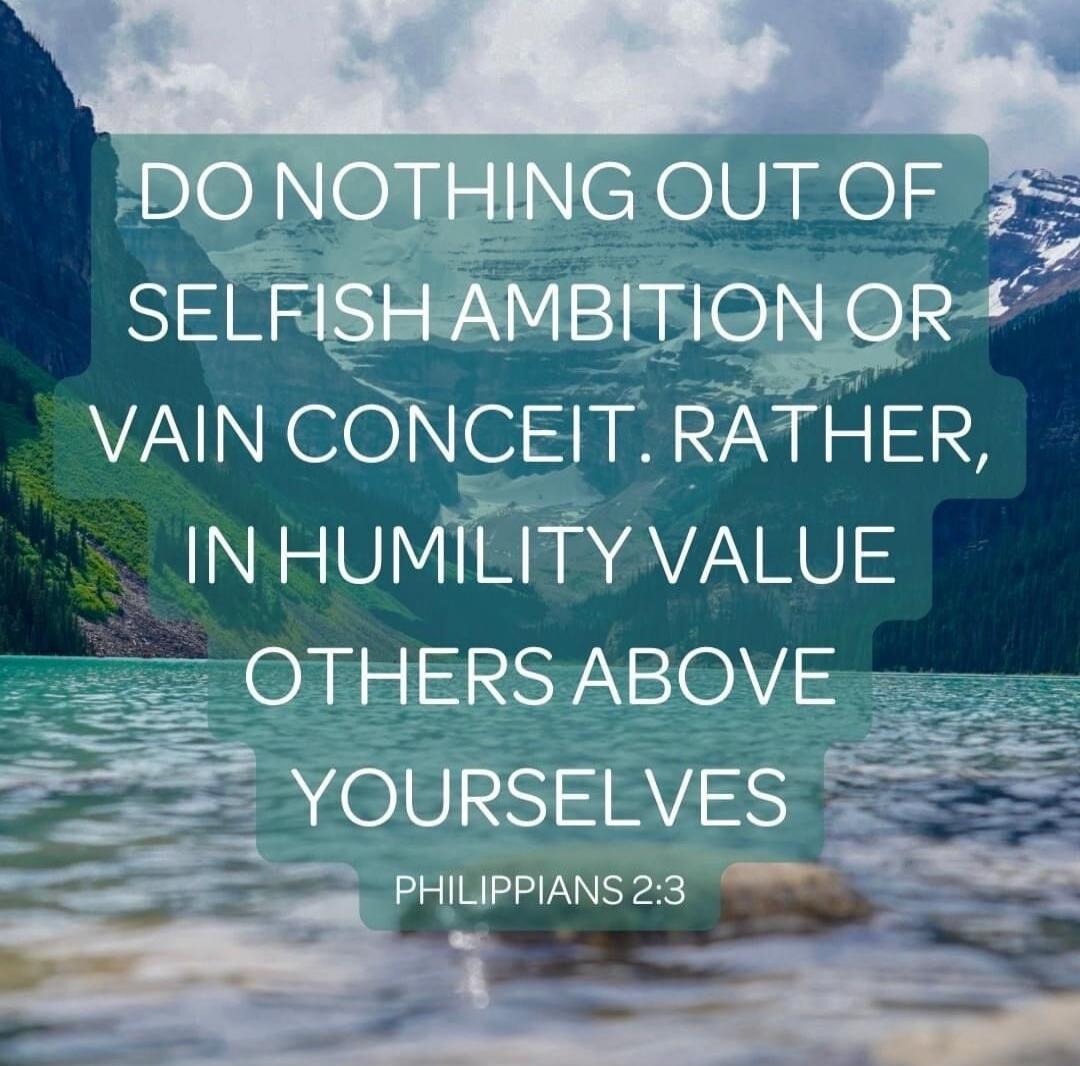 DO NOTHING OUT OF SELFISH AMBITION OR VANITY CONCEIT, RATHER, IN HUMILITY VALUE OTHERS ABOVE YOURSELVES PHILIPPIANS 2:3