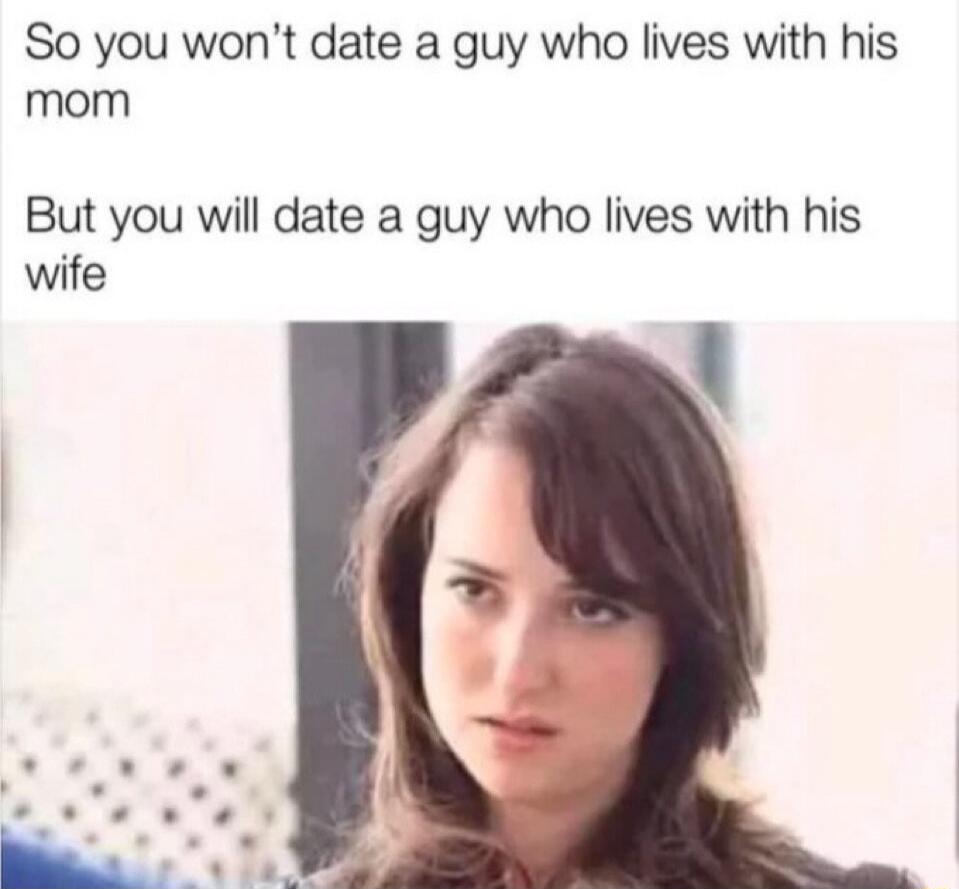 So you won't date a guy who lives with his mom But you will date a guy who lives with his wife