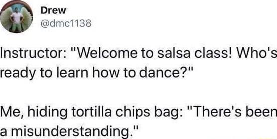 Drew dmc1138 Instructor Welcome to salsa class Whos ready to learn how to dance Me hiding tortilla chips bag Theres been a misunderstanding