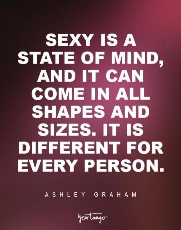 SEXY IS A STATE OF MIND, AND IT CAN COME IN ALL SHAPES AND SIZES. IT IS DIFFERENT FOR EVERY PERSON. ASHLEY GRAHAM YourTango