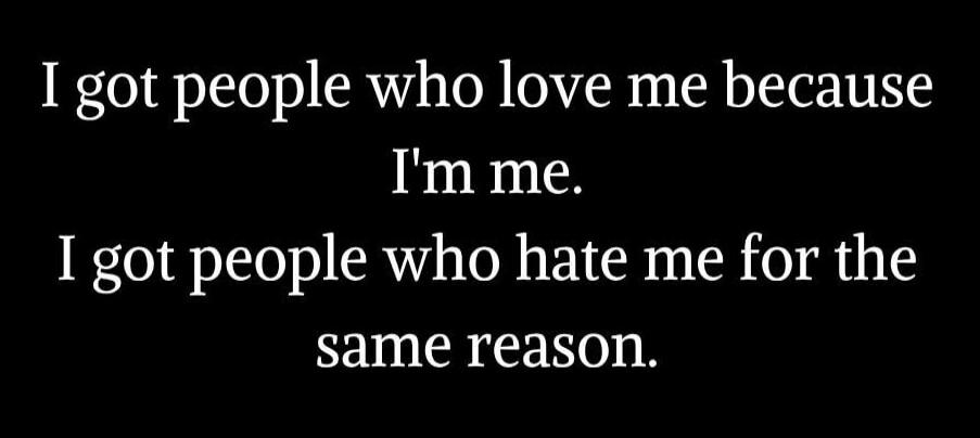 I got people who love me because I'm me.
I got people who hate me for the same reason.