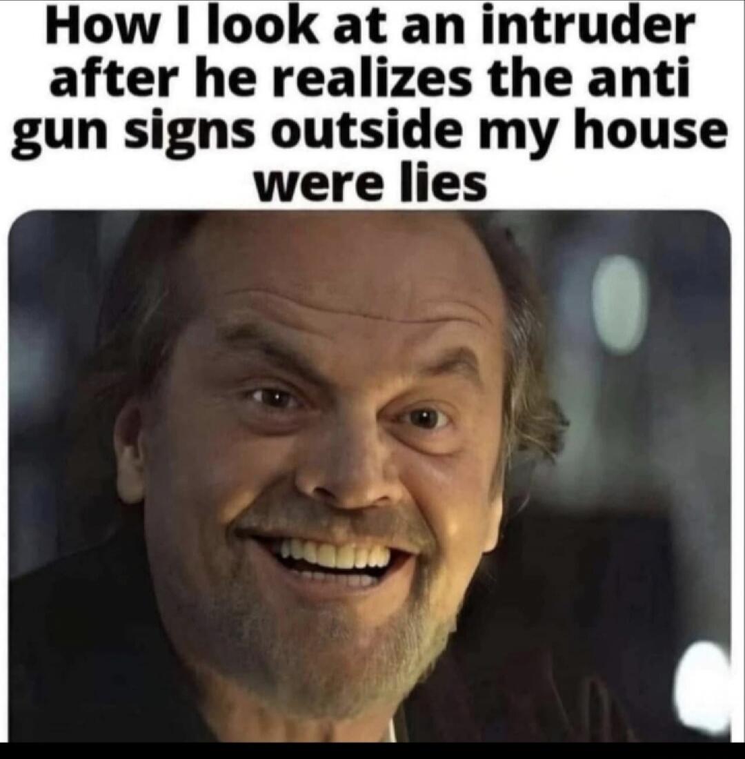 How I look at an intruder after he realizes the anti gun signs outside my house were lies