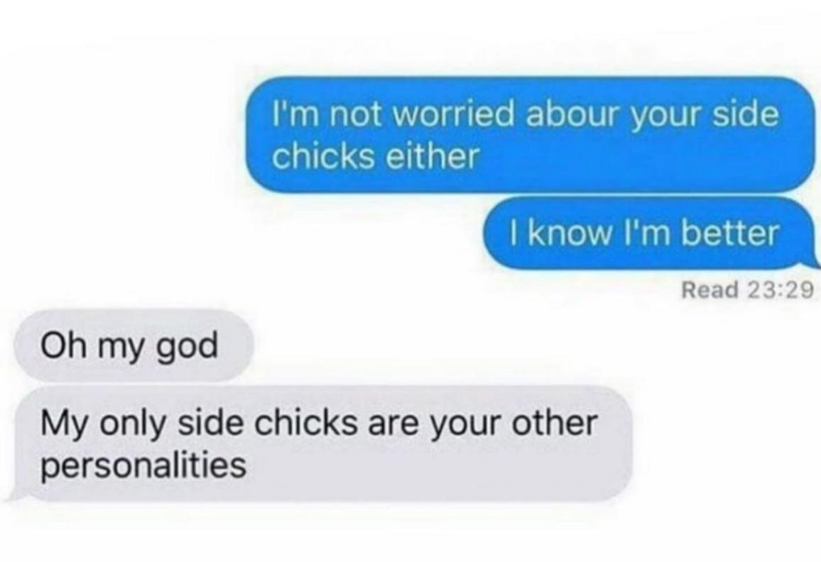 Im not worried abour your side chicks elther KNOW Im better Read 2329 Oh my god My only side chicks are your other personalities