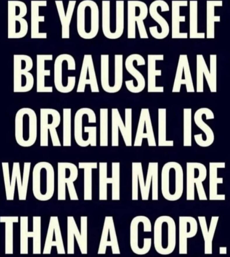 BE YOURSELF BECAUSE AN ORIGINAL IS WORTH MORE THAN A COPY.