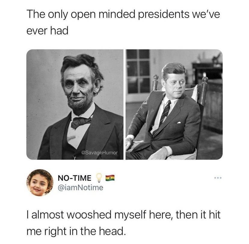 The only open minded presidents weve ever had NO TIME iamNotime almost wooshed myself here then it hit me right in the head