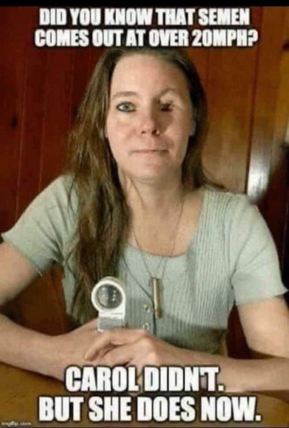 DID YOU KNOW THAT SEMEN COMES OUT AT OVER 20MPH? CAROL DIDN'T. BUT SHE DOES NOW.