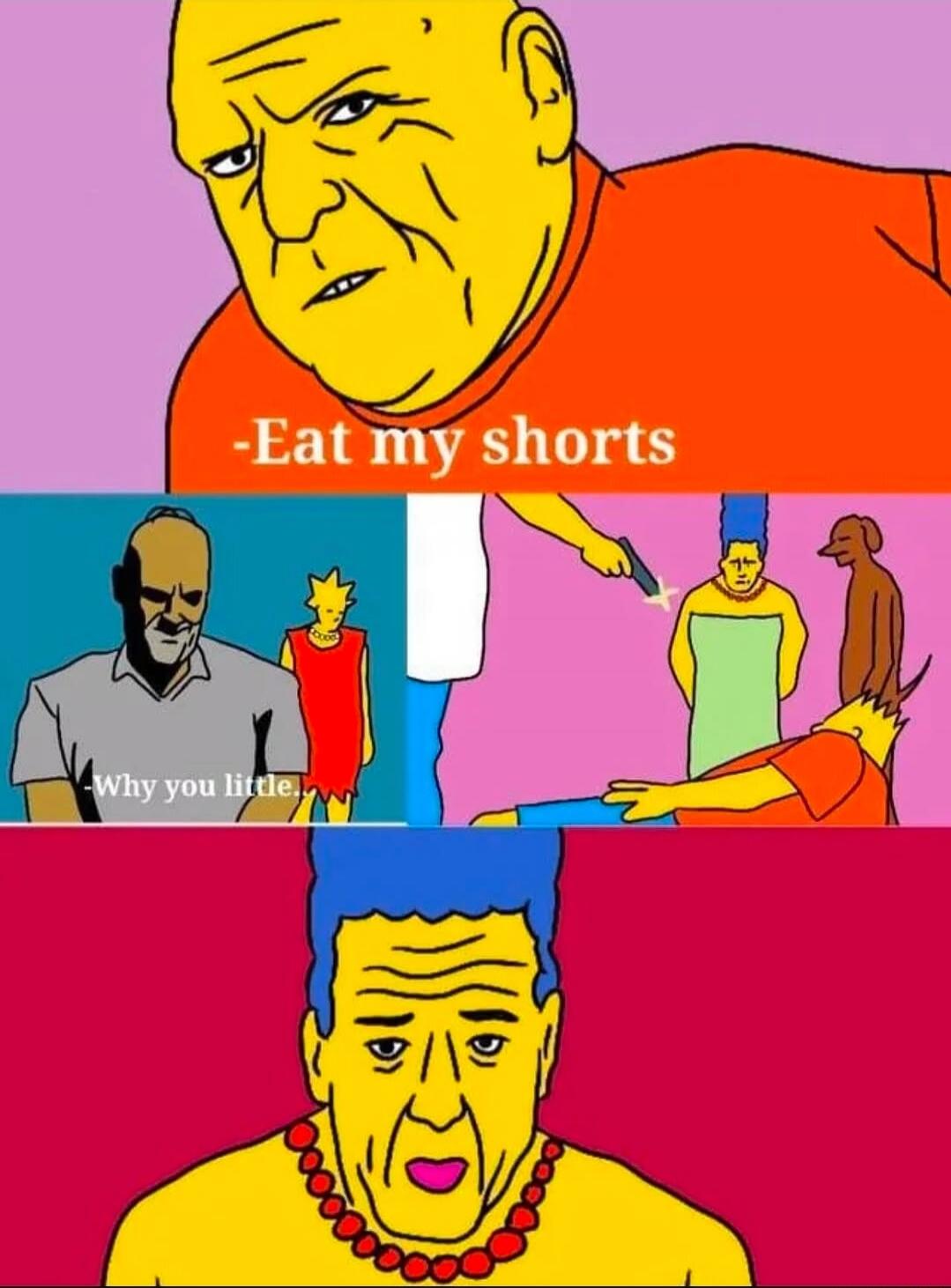 Eat my shorts
Why you little.