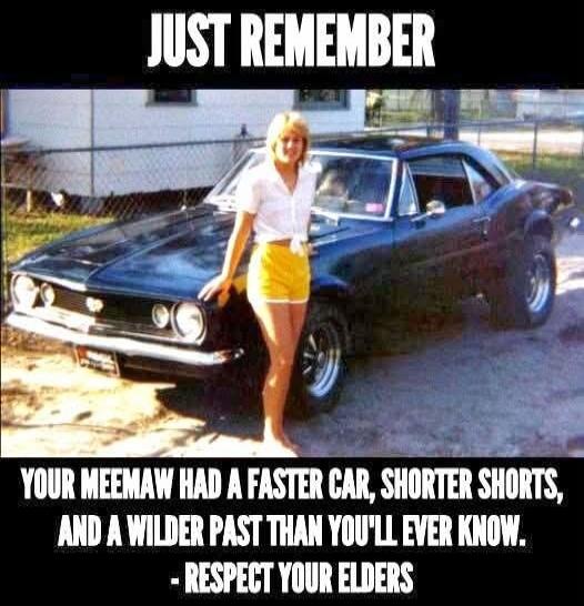 JUST REMEMBER
YOUR MEEMAW HAD A FASTER CAR, SHORTER SHORTS, AND A WILDER PAST THAN YOU'LL EVER KNOW.
- RESPECT YOUR ELDERS