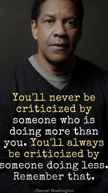 You'll never be criticized by someone who is doing more than you. You'll always be criticized by someone doing less. Remember that. 
- Denzel Washington