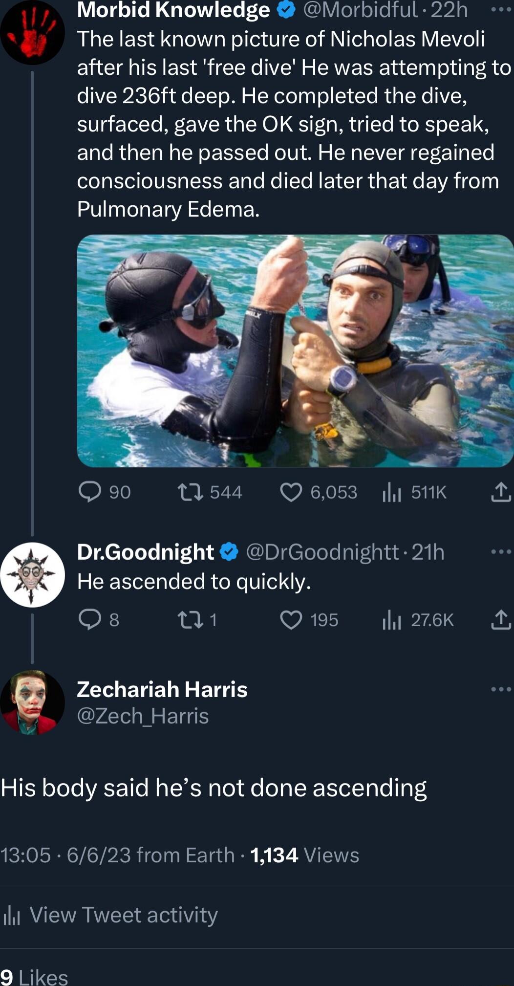 s Morbid Knowledge Morbidful 22h A The last known picture of Nicholas Mevoli after his last free dive He was attempting to dive 236ft deep He completed the dive surfaced gave the OK sign tried to speak and then he passed out He never regained consciousness and died later that day from ROINTERACETEN 1 L X 1 Ms44 Q6053 511K Fo DrGoodnight DrGoodnightt 21h He ascended to quickly OF 0 Q195 y 276k A P 