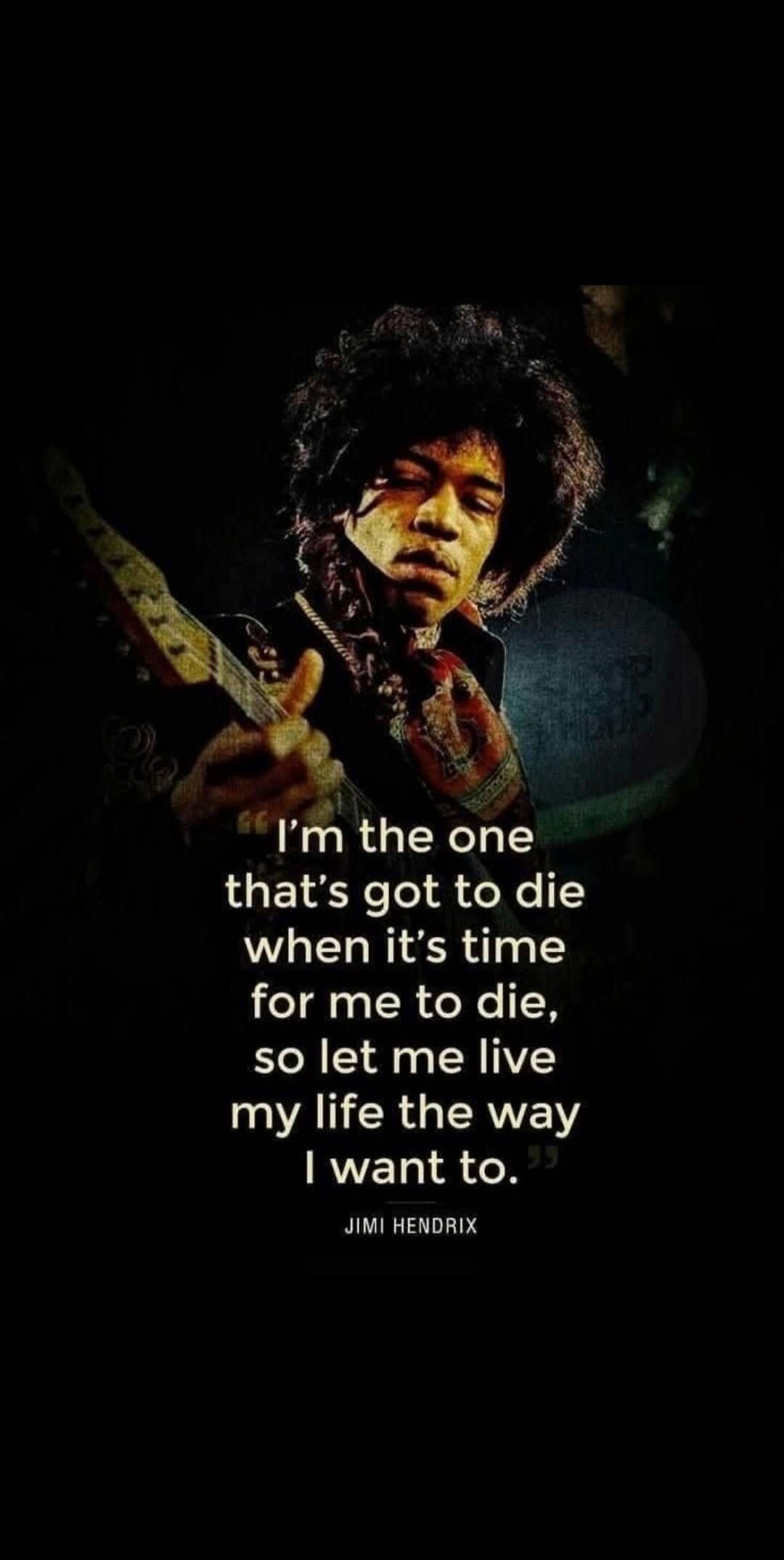 I'm the one that's got to die when it's time for me to die, so let me live my life the way I want to. Jimi Hendrix