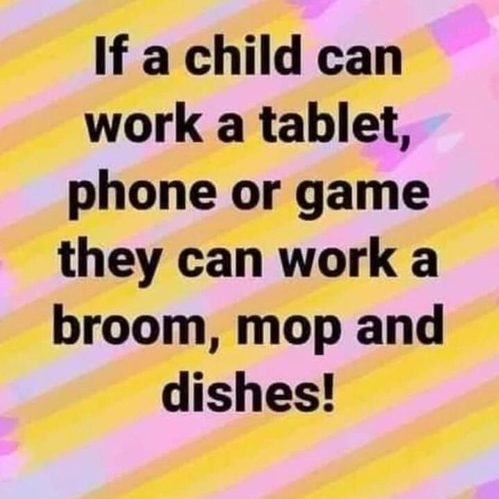 If a child can work a tablet phone or game they can work a broom mop and dishes