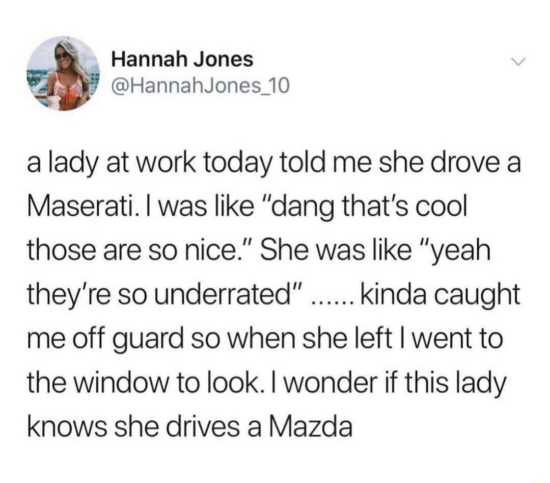 Hannah Jones HannahJones_10 alady at work today told me she drove a Maserati was like dang thats cool those are so nice She was like yeah theyre so underrated kinda caught me off guard so when she left went to the window to look wonder if this lady knows she drives a Mazda