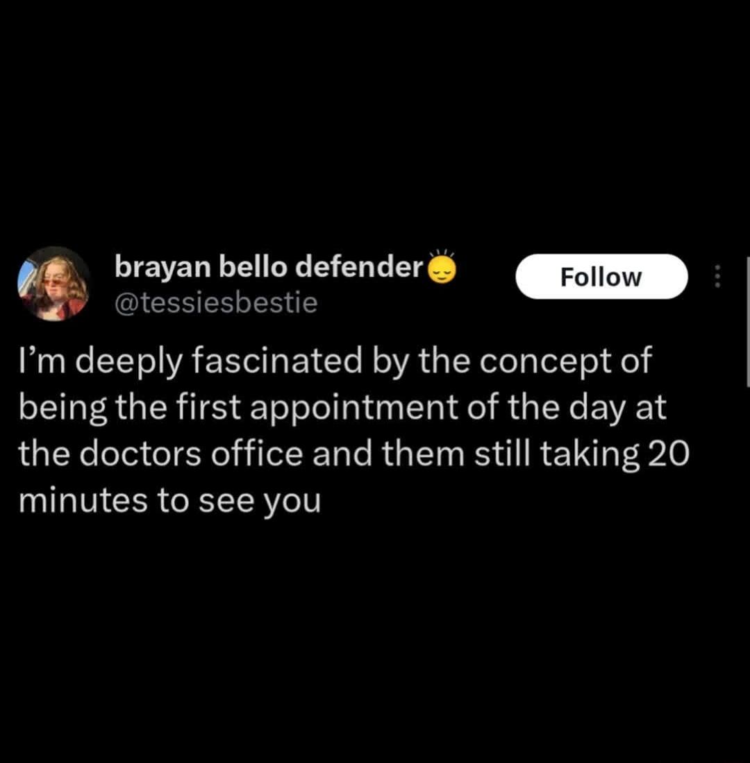 I'm deeply fascinated by the concept of being the first appointment of the day at the doctors office and them still taking 20 minutes to see you