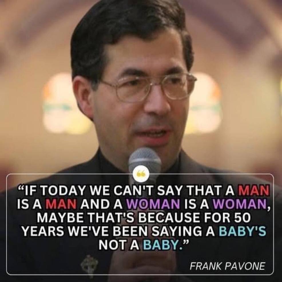 IF TODAY WE CAN'T SAY THAT A MAN IS A MAN AND A WOMAN IS A WOMAN, MAYBE THAT'S BECAUSE FOR 50 YEARS WE'VE BEEN SAYING A BABY'S NOT A BABY. FRANK PAVONE