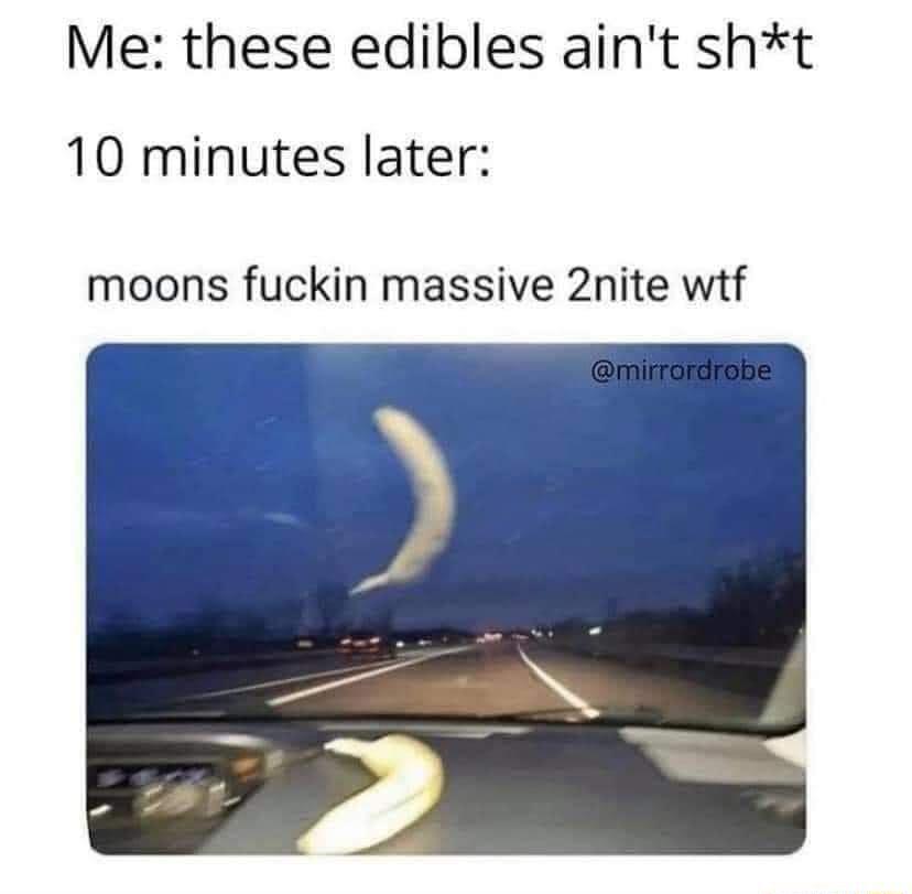 Me these edibles aint sht 10 minutes later moons fuckin massive 2nite wtf