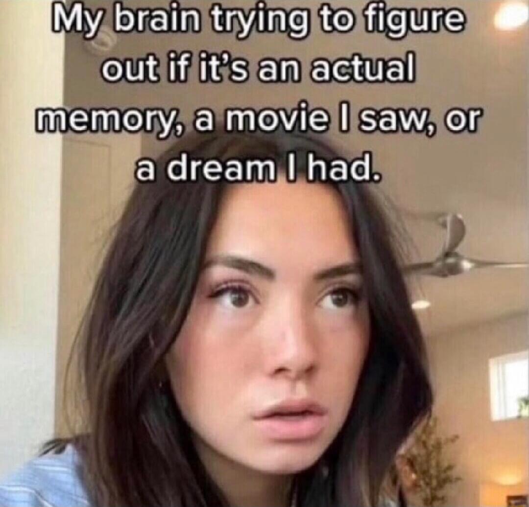 My brain trying to figure out if it's an actual memory, a movie I saw, or a dream I had.