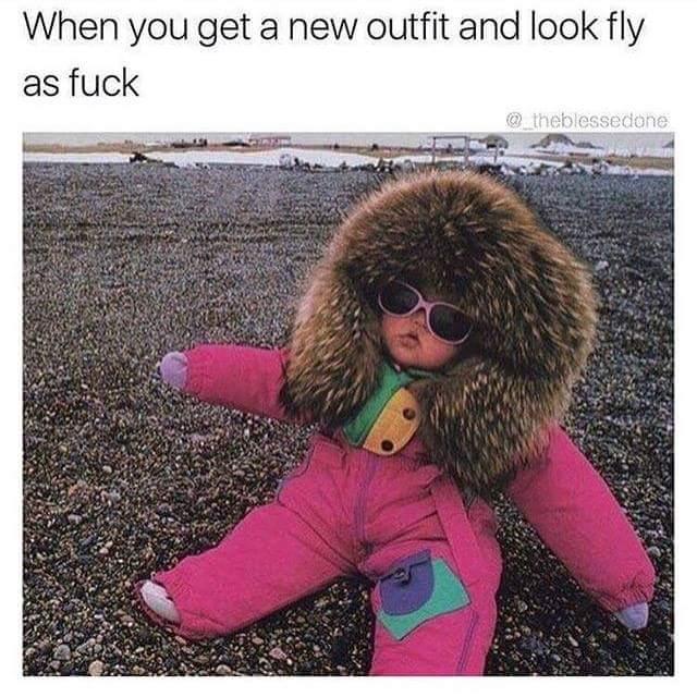 When you get a new outfit and look fly as fuck