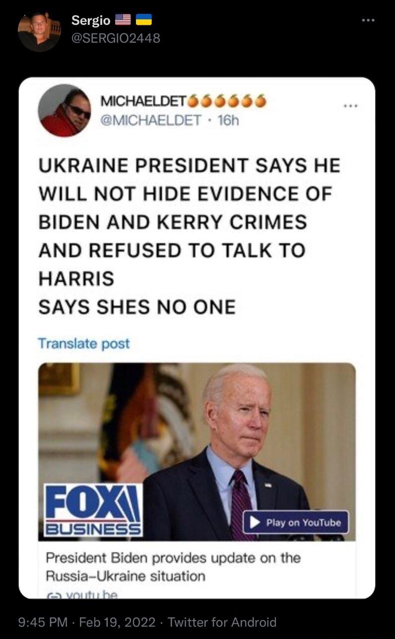 Sergio UKRAINE PRESIDENT SAYS HE WILL NOT HIDE EVIDENCE OF BIDEN AND KERRY CRIMES AND REFUSED TO TALK TO HARRIS SAYS SHES NO ONE Translate post FOX BUSINESS President Biden provides update on the Russia Ukraine situation