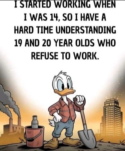 I STARTED WORKING WHEN I WAS 14, SO I HAVE A HARD TIME UNDERSTANDING 19 AND 20 YEAR OLDS WHO REFUSE TO WORK.
