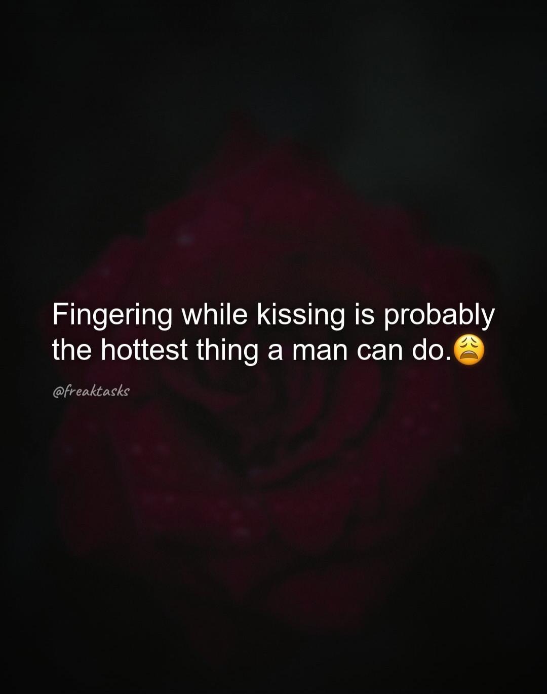 Fingering while kissing is probably the hottest thing a man can do.