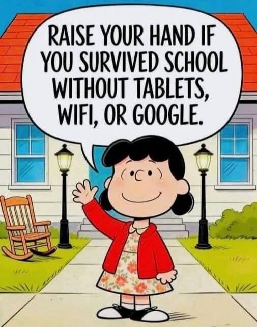 RAISE YOUR HAND IF YOU SURVIVED SCHOOL WITHOUT TABLETS, WIFI, OR GOOGLE.