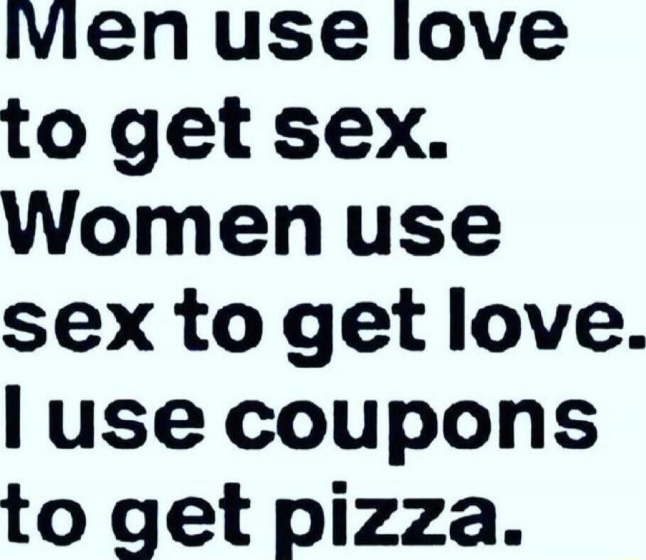 Men use love to get sex. Women use sex to get love. I use coupons to get pizza.
