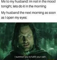 im nol in the mood tonight lets do it in the morning My husband the next morning as soon as open my eyes