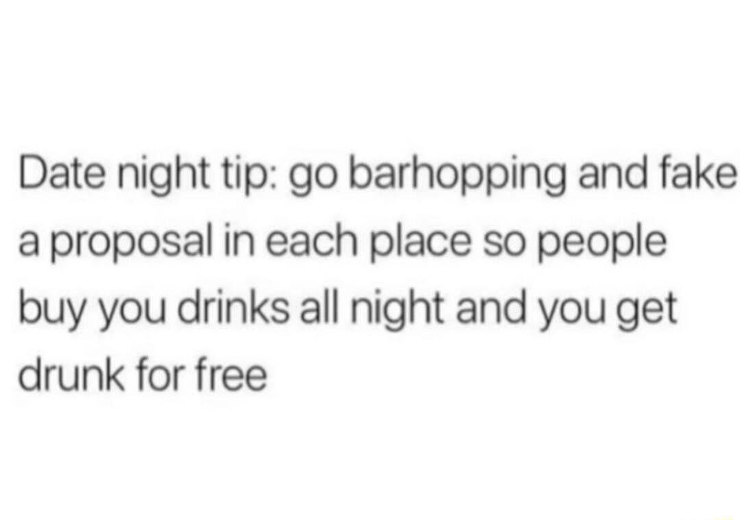 Date night tip go barhopping and fake a proposal in each place so people buy you drinks all night and you get drunk for free