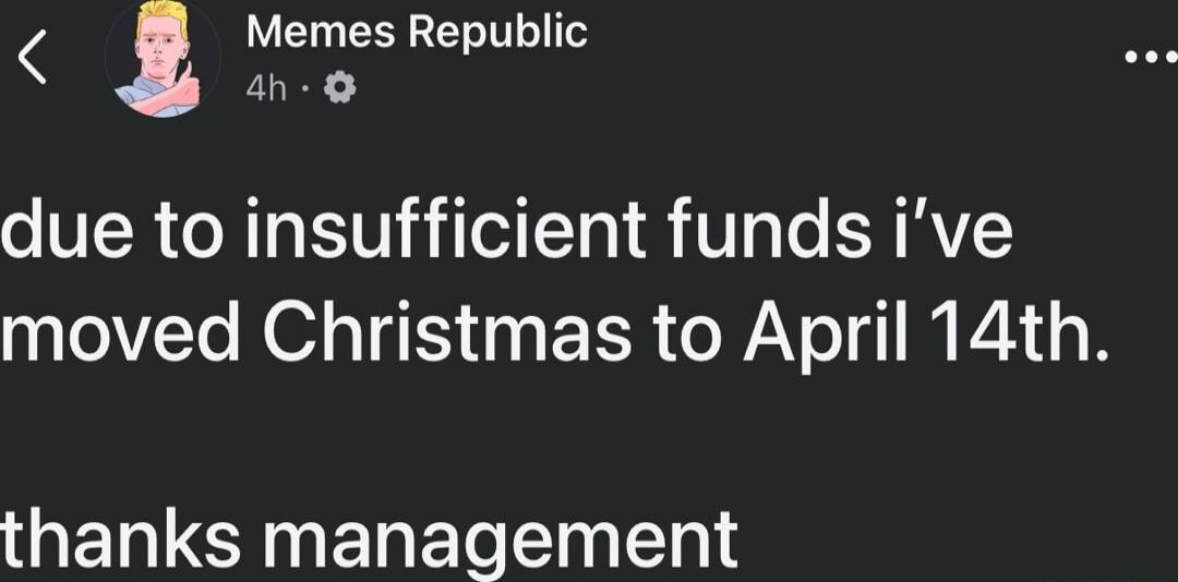 Memes Republic
4h
due to insufficient funds i've moved Christmas to April 14th.

thanks management