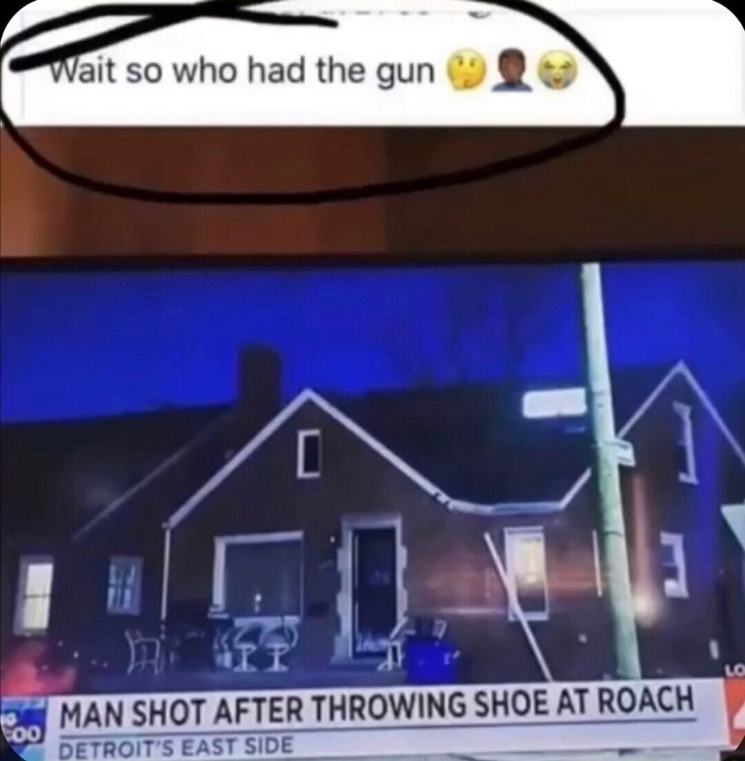 Wait so who had the gun MAN SHOT AFTER THROWING SHOE AT ROACH BETROITS EAST SIDE___