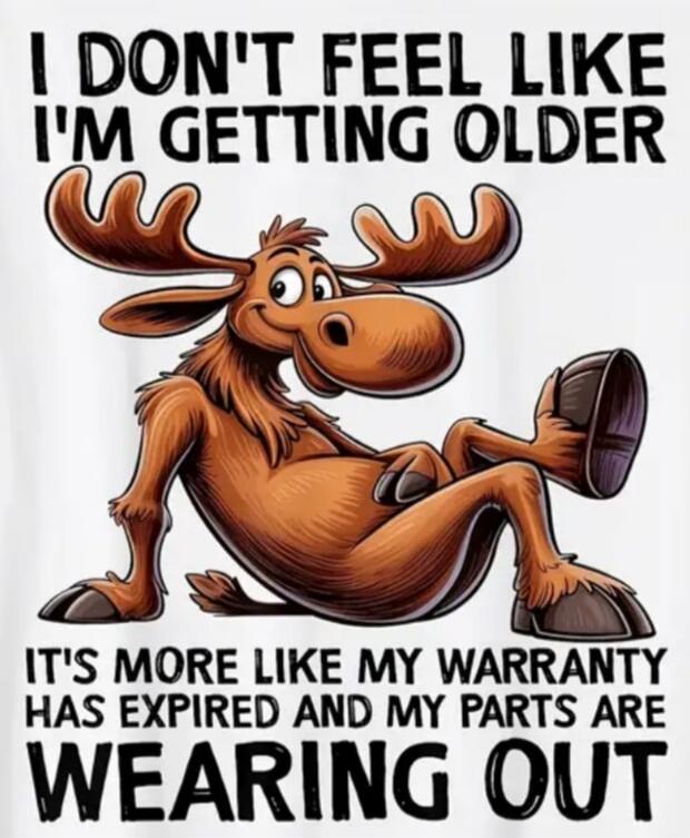 I DON'T FEEL LIKE I'M GETTING OLDER IT'S MORE LIKE MY WARRANTY HAS EXPIRED AND MY PARTS ARE WEARING OUT