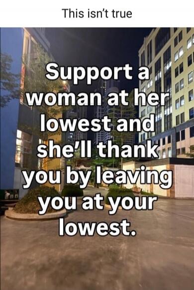 This isn't true Support a woman at her lowest and she'll thank you by leaving you at your lowest.