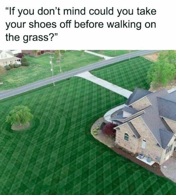 If you dont mind could you take your shoes off before walking on the grass
