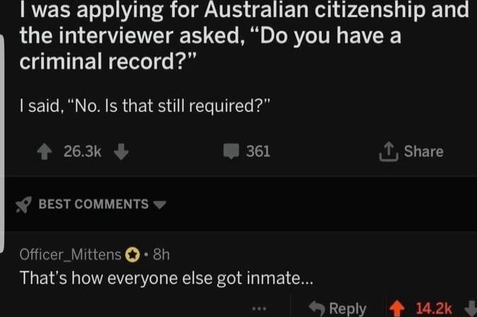 I was applying for Australian citizenship and LU CH CIAVEETE EET B o IR T EVCEE criminal record I said No Is that still required 263k 361 Share BEST COMMENTS w Officer_Mittens 8h Thats how everyone else got inmate yReply 4 142k