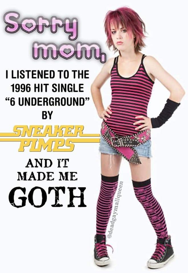 LISTENED T0 THE 1996 HIT SINGLE 6 UNDERGROUND MADE ME GOTH